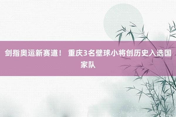 剑指奥运新赛道！ 重庆3名壁球小将创历史入选国家队