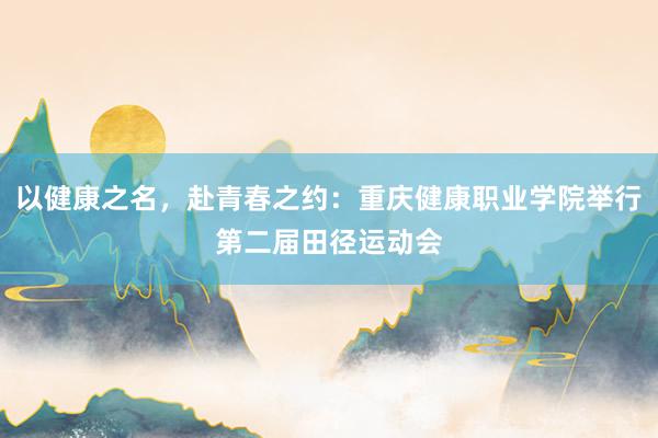 以健康之名，赴青春之约：重庆健康职业学院举行第二届田径运动会