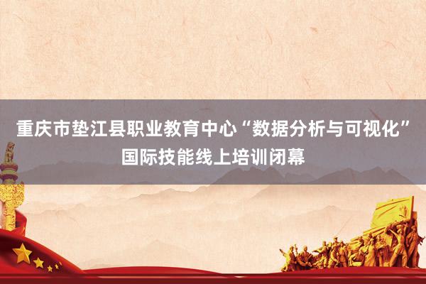 重庆市垫江县职业教育中心“数据分析与可视化”国际技能线上培训闭幕