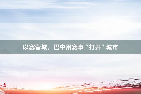 以赛营城，巴中用赛事“打开”城市