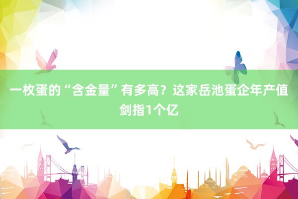 一枚蛋的“含金量”有多高？这家岳池蛋企年产值剑指1个亿
