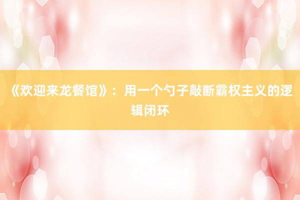 《欢迎来龙餐馆》：用一个勺子敲断霸权主义的逻辑闭环