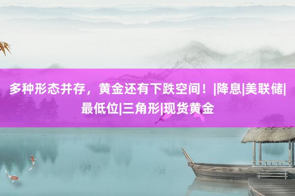 多种形态并存，黄金还有下跌空间！|降息|美联储|最低位|三角形|现货黄金