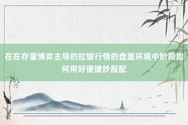 在在存量博弈主导的拉锯行情的盘面环境中阶段如何用好便捷炒股配