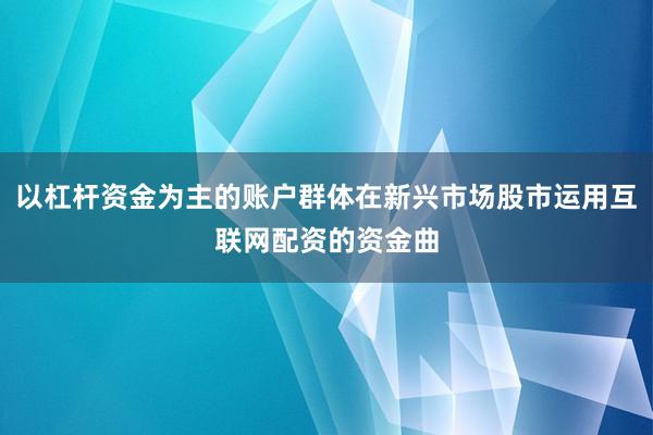 以杠杆资金为主的账户群体在新兴市场股市运用互联网配资的资金曲