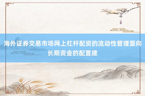 海外证券交易市场网上杠杆配资的流动性管理面向长期资金的配置建
