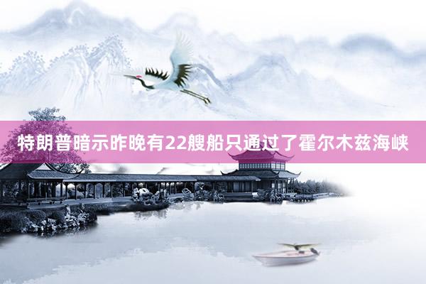 特朗普暗示昨晚有22艘船只通过了霍尔木兹海峡