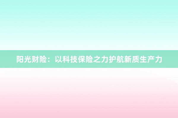 阳光财险：以科技保险之力护航新质生产力