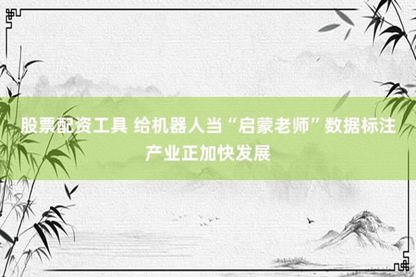 股票配资工具 给机器人当“启蒙老师”数据标注产业正加快发展