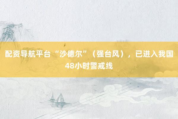 配资导航平台 “沙德尔”（强台风），已进入我国48小时警戒线