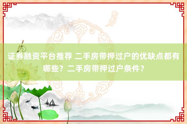 证券融资平台推荐 二手房带押过户的优缺点都有哪些？二手房带押过户条件？
