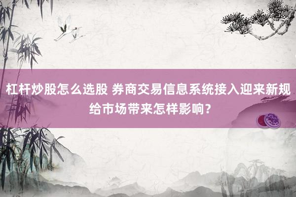 杠杆炒股怎么选股 券商交易信息系统接入迎来新规 给市场带来怎样影响？