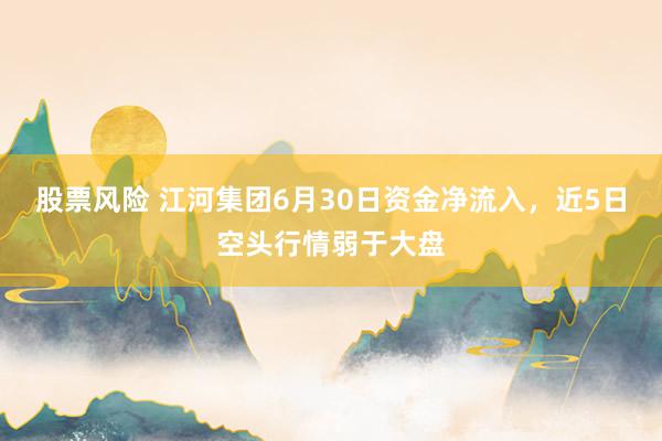 股票风险 江河集团6月30日资金净流入，近5日空头行情弱于大盘