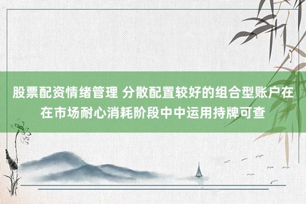 股票配资情绪管理 分散配置较好的组合型账户在在市场耐心消耗阶段中中运用持牌可查