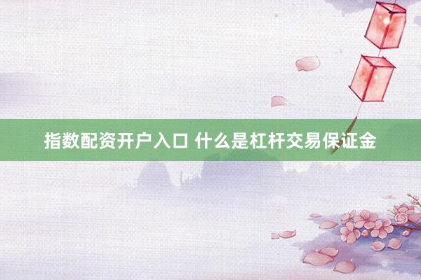 指数配资开户入口 什么是杠杆交易保证金