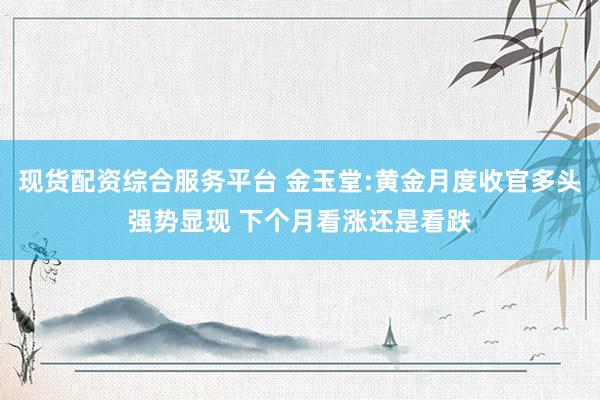 现货配资综合服务平台 金玉堂:黄金月度收官多头强势显现 下个月看涨还是看跌