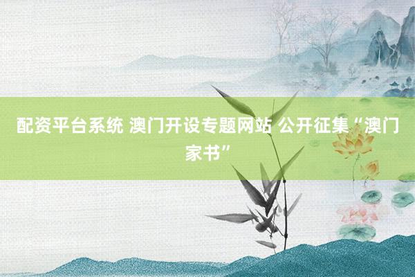 配资平台系统 澳门开设专题网站 公开征集“澳门家书”