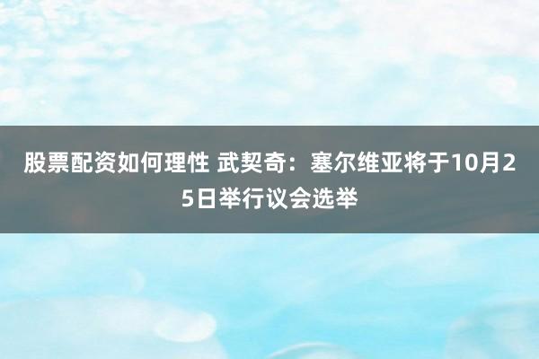 股票配资如何理性 武契奇：塞尔维亚将于10月25日举行议会选举