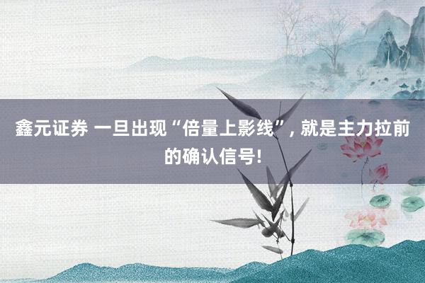 鑫元证券 一旦出现“倍量上影线”, 就是主力拉前的确认信号!