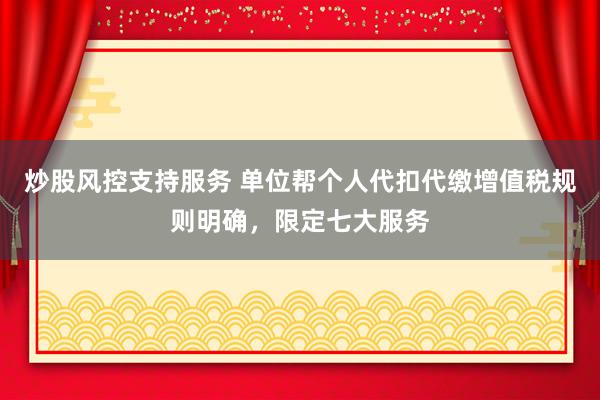 炒股风控支持服务 单位帮个人代扣代缴增值税规则明确，限定七大服务