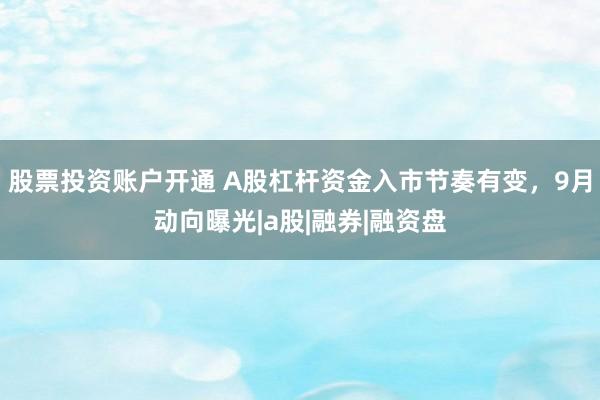 股票投资账户开通 A股杠杆资金入市节奏有变，9月动向曝光|a股|融券|融资盘