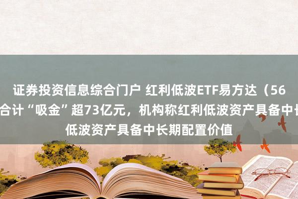 证券投资信息综合门户 红利低波ETF易方达（563020）年内合计“吸金”超73亿元，机构称红利低波资产具备中长期配置价值