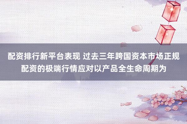 配资排行新平台表现 过去三年跨国资本市场正规配资的极端行情应对以产品全生命周期为