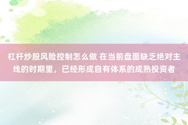 杠杆炒股风险控制怎么做 在当前盘面缺乏绝对主线的时期里，已经形成自有体系的成熟投资者