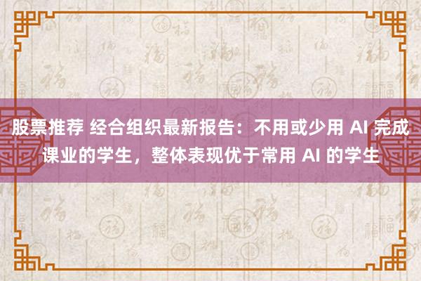 股票推荐 经合组织最新报告：不用或少用 AI 完成课业的学生，整体表现优于常用 AI 的学生