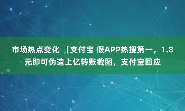 市场热点变化 【支付宝 假APP热搜第一，1.8元即可伪造上亿转账截图，支付宝回应
