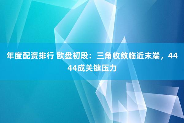 年度配资排行 欧盘初段：三角收敛临近末端，4444成关键压力