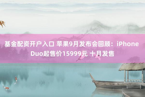 基金配资开户入口 苹果9月发布会回顾：iPhone Duo起售价15999元 十月发售