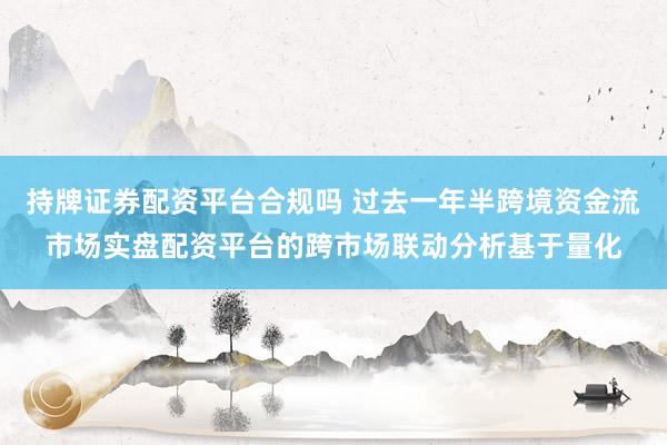 持牌证券配资平台合规吗 过去一年半跨境资金流市场实盘配资平台的跨市场联动分析基于量化