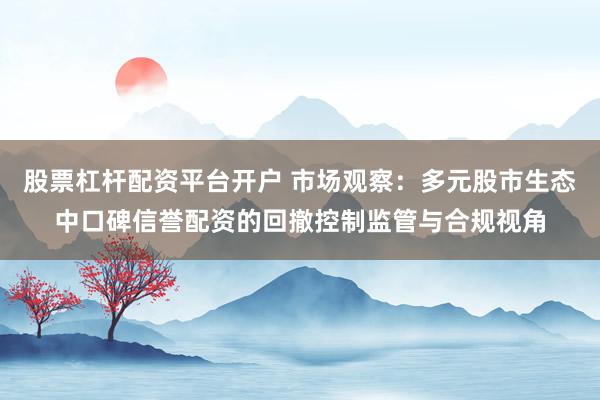 股票杠杆配资平台开户 市场观察：多元股市生态中口碑信誉配资的回撤控制监管与合规视角