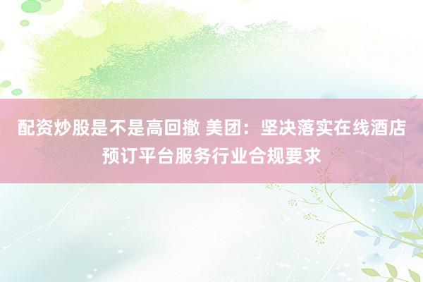 配资炒股是不是高回撤 美团：坚决落实在线酒店预订平台服务行业合规要求