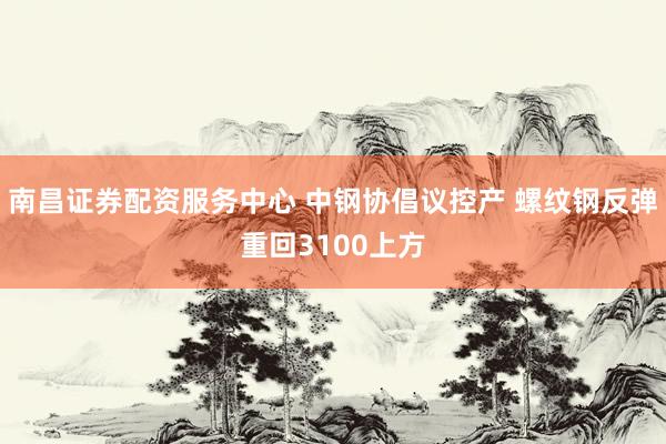 南昌证券配资服务中心 中钢协倡议控产 螺纹钢反弹重回3100上方