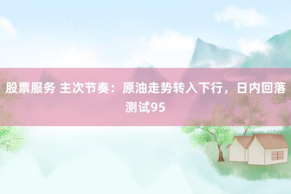 股票服务 主次节奏：原油走势转入下行，日内回落测试95