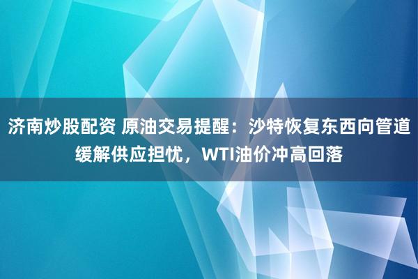 济南炒股配资 原油交易提醒：沙特恢复东西向管道缓解供应担忧，WTI油价冲高回落