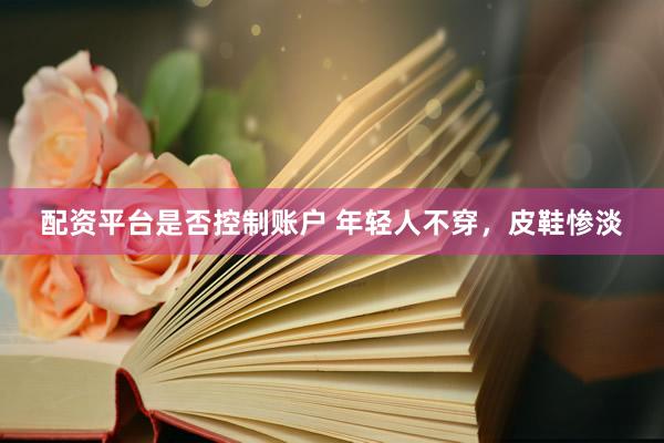 配资平台是否控制账户 年轻人不穿，皮鞋惨淡