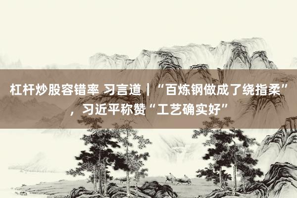 杠杆炒股容错率 习言道｜“百炼钢做成了绕指柔”，习近平称赞“工艺确实好”