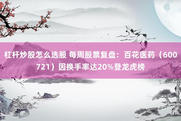 杠杆炒股怎么选股 每周股票复盘：百花医药（600721）因换手率达20%登龙虎榜