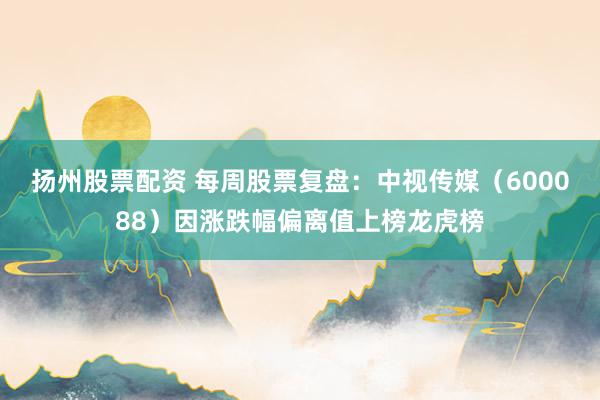 扬州股票配资 每周股票复盘：中视传媒（600088）因涨跌幅偏离值上榜龙虎榜