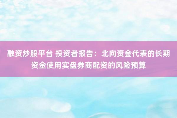 融资炒股平台 投资者报告：北向资金代表的长期资金使用实盘券商配资的风险预算