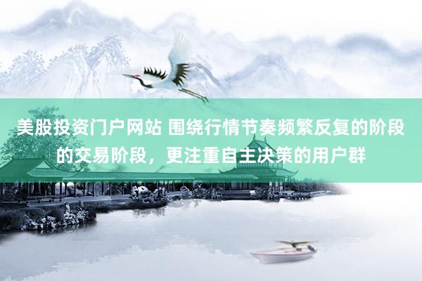 美股投资门户网站 围绕行情节奏频繁反复的阶段的交易阶段，更注重自主决策的用户群