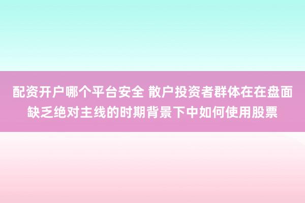 配资开户哪个平台安全 散户投资者群体在在盘面缺乏绝对主线的时期背景下中如何使用股票