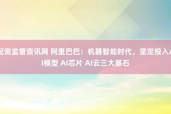 配资监管资讯网 阿里巴巴：机器智能时代，坚定投入AI模型 AI芯片 AI云三大基石