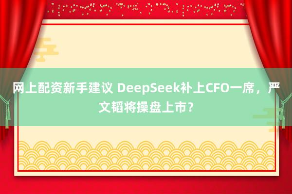 网上配资新手建议 DeepSeek补上CFO一席，严文韬将操盘上市？
