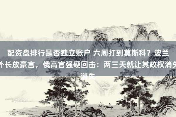 配资盘排行是否独立账户 六周打到莫斯科？波兰外长放豪言，俄高官强硬回击：两三天就让其政权消失