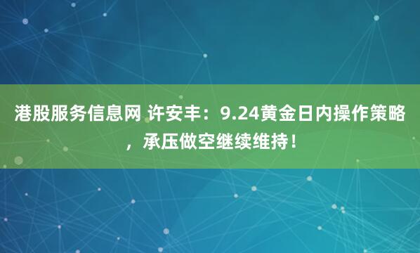 港股服务信息网 许安丰：9.24黄金日内操作策略，承压做空继续维持！