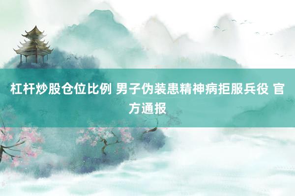 杠杆炒股仓位比例 男子伪装患精神病拒服兵役 官方通报